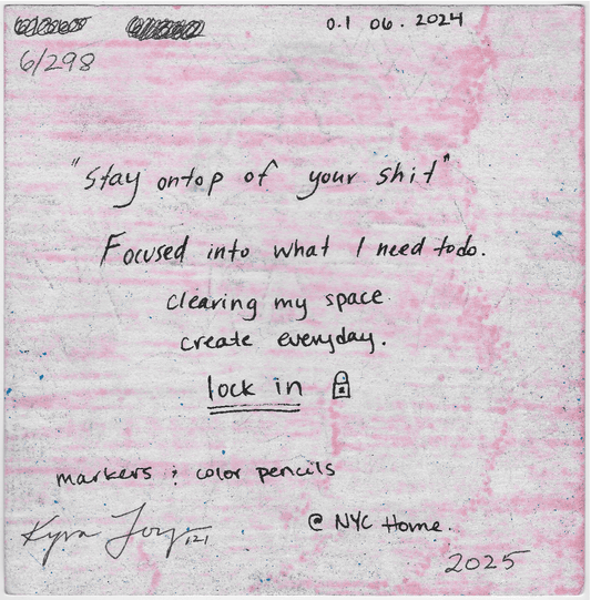 Foucsed into what I need to do. Clearing my space. create everyday. lock in.
markers & color pencils @NYC Home. 2025
Kyra Joy 121